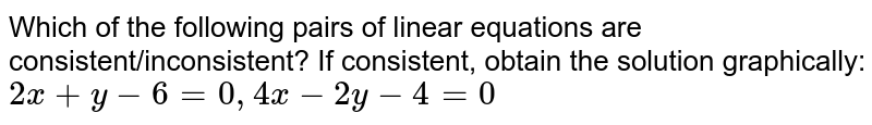 Which of the following pairs of linear equations are consistent/inconsistent? If consistent, obtain the solution graphically: 2x+y-6=0, 4x-2y-4=0