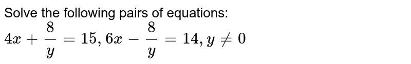 Solve the following pairs of equations: 4x+(8)/(y)=15, 6x-(8)/(y)=14, y ne 0