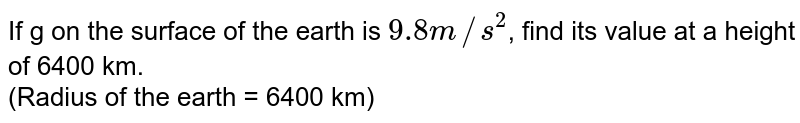 If g on the surface of the earth is 9.8 m//s^(2) , find its value at a height of 6400 km. (Radius of the earth = 6400 km)