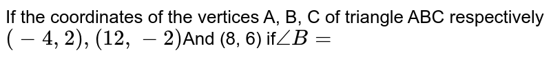 If the coordinates of the vertices A, B, C of triangle ABC respectively (-4 ,2 ), (12 ,-2 ) And (8, 6) if angle B =