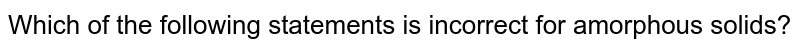 Which of the following statements is incorrect for amorphous solids?