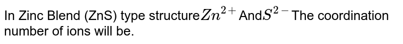 In Zinc Blend (ZnS) type structure Zn^(2+) And S^(2-) The coordination number of ions will be.