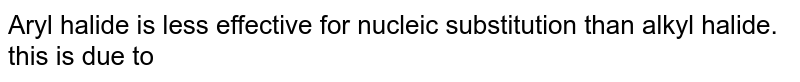 Aryl halide is less effective for nucleic substitution than alkyl halide. this is due to