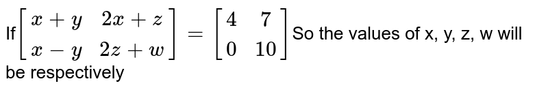If [(x+y,2x+z),(x-y,2z+w)]=[(4,7),(0,10)] So the values of x, y, z, w will be respectively