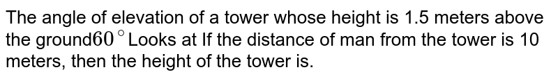 The angle of elevation of a tower whose height is 1.5 meters above the ground 60^(@) Looks at If the distance of man from the tower is 10 meters, then the height of the tower is.