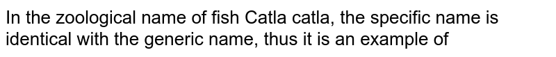 In the zoological name of fish Catla catla, the specific name is identical with the generic name, thus it is an example of