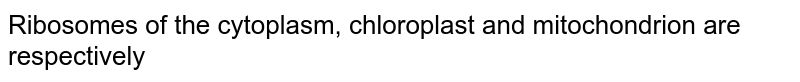 Ribosomes of the cytoplasm, chloroplast and mitochondrion are respectively