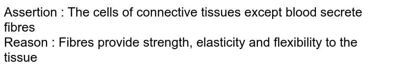 Assertion : The cells of connective tissues except blood secrete fibres Reason : Fibres provide strength, elasticity and flexibility to the tissue