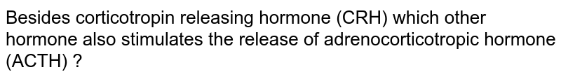 Besides corticotropin releasing hormone (CRH) which other hormone also stimulates the release of adrenocorticotropic hormone (ACTH) ?