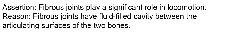 Assertion: Fibrous joints play a significant role in locomotion. Reason: Fibrous joints have fluid-filled cavity between the articulating surfaces of the two bones.