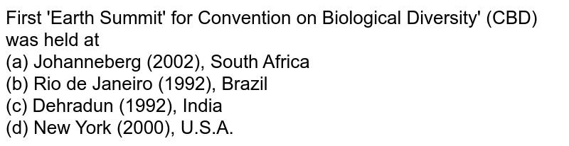 First 'Earth Summit' for Convention on Biological Diversity' (CBD) was held at (a) Johanneberg (2002), South Africa (b) Rio de Janeiro (1992), Brazil (c) Dehradun (1992), India (d) New York (2000), U.S.A.