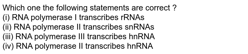 Which one the following statements are correct ? (i) RNA polymerase I transcribes rRNAs (ii) RNA polymerase II transcribes snRNAs (iii) RNA polymerase III transcribes hnRNA (iv) RNA polymerase II transcribes hnRNA