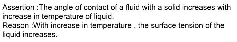 Assertion : The angle of contact of a lilquid with a solid decreases with increase in temperature. Reason : With increase in temperature, the surface tension of the liquid increases.