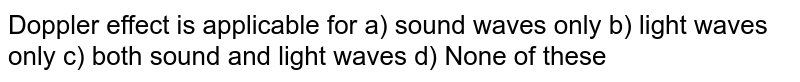Doppler effect is applicable for a) sound waves only b) light waves only c) both sound and light waves d) None of these