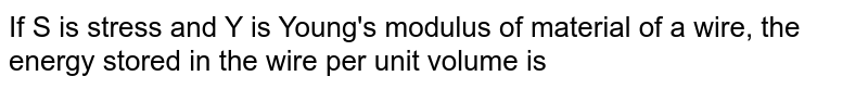 If 'S' is stress and 'Y' is young's modulus of material of a wire, the energy stored in the wire per unit volume is