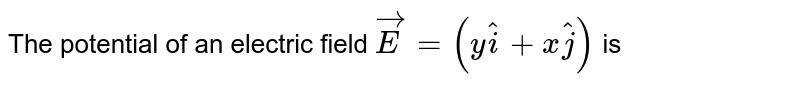 The potential field of an electric field `vec(E)=(y hat(i)+x hat(j))` is 