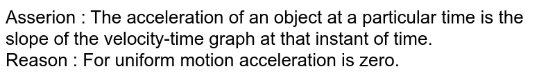 Asserion : The acceleration of an object at a particular time is the slope of the velocity-time graph at that instant of time. Reason : For uniform motion acceleration is zero.