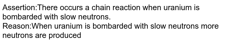 Assertion:There occurs a chain reaction when uranium is bombarded  with slow neutrons. <br> Reason:When uranium is bombarded with slow neutrons more neutrons are produced 