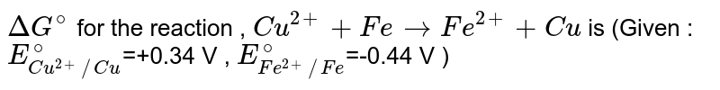 Calculate `DeltaG^(@)` for the reaction : `Cu^(2+)(aq) +Fe(s) hArr Fe^(2+)(aq) +Cu(s)`. Given that `E^(@)Cu^(2+)//Cu = 0.34 V`, <br> `E_(Fe^(+2)//Fe)^(@) =- 0.44 V` 
