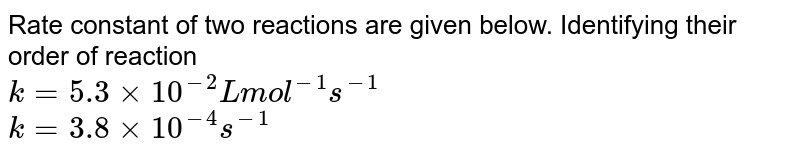 Rate constant of two reactions are given below. Identifying their order of reaction k = 5.3 xx 10^(-2) L mol^(-1) s^(-1) k = 3.8 xx 10^(-4) s^(-1)