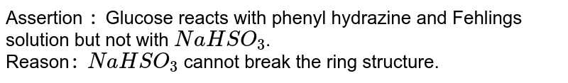 Assertion `:` Glucose reacts with phenyl hydrazine and Fehling's solution but not with `NaHSO_(3)`. <br> Reason`:` `NaHSO_(3)` cannot break the ring structure. 