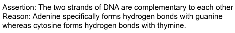 Assertion: The two strands of DNA are complementary to each other <br>  Reason: Adenine specifically forms hydrogen bonds with guanine whereas cytosine forms hydrogen bonds with thymine.