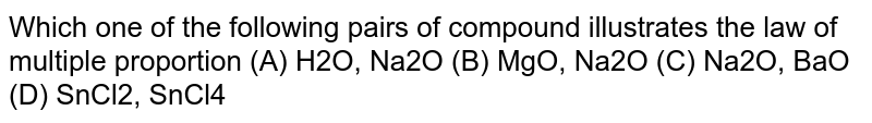 Which one of the following pairs of compound illustrates the law of multiple proportion (A) H2O, Na2O (B) MgO, Na2O (C) Na2O, BaO (D) SnCl2, SnCl4