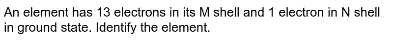 An element has 13 electrons in its M shell and 1 electron in N shell in ground state. Identify the element.