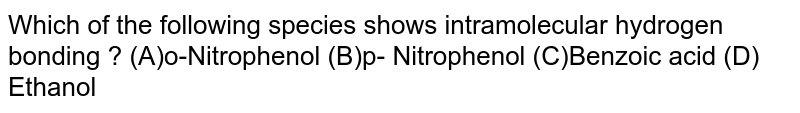 Which of the following species shows intramolecular hydrogen bonding ? (A)o-Nitrophenol (B)p- Nitrophenol (C)Benzoic acid (D) Ethanol