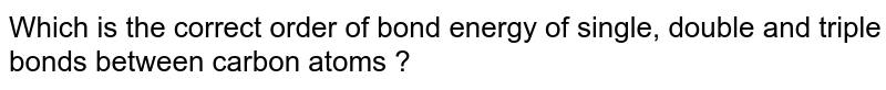 Which is the correct order of bond energy of single, double and triple bonds between carbon atoms ?
