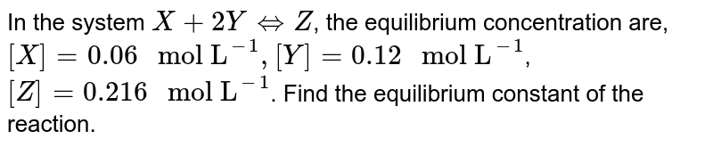 In the system X+2YhArrZ , the equilibrium concentration are, [X]=0.06" mol L"^(-1),[Y]=0.12" mol L"^(-1) , [Z]=0.216" mol L"^(-1) . Find the equilibrium constant of the reaction.