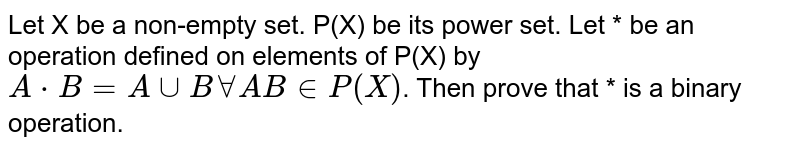 Let X be a non-empty set. P(X) be its power set. Let * be an operation defined on elements of P(X) by `A * B = A cup B forall AB in P(X)`. Then prove that * is a binary operation.