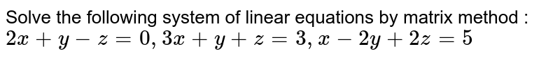 Solve the following system of linear equations by matrix method : `2x + y - z = 0, 3x + y + z = 3, x - 2y + 2z = 5`