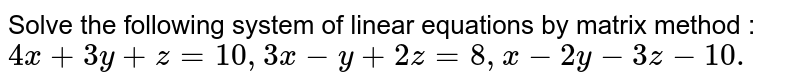 Solve the following system of linear equations by matrix method : 4x + 3y + z = 10, 3x - y + 2z = 8, x - 2y - 3z - 10.