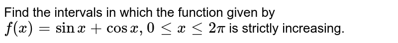 Find the intervals in which the function given by `f(x)=sin x+cos x, 0le x le 2pi` is strictly increasing.