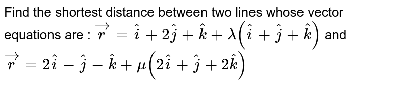 Find the shortest distance between two lines whose vector equations are : `vecr=hati+2hatj+hatk+lambda(hati+hatj+hatk)` and `vecr=2hati-hatj-hatk+mu(2hati+hatj+2hatk)`