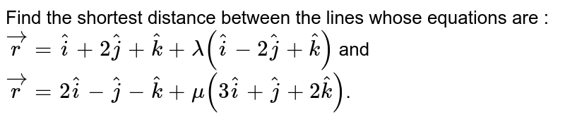 Find the shortest distance between the lines whose equations are : `vecr=hati+2hatj+hatk+lambda(hati-2hatj+hatk)` and `vecr=2hati-hatj-hatk+mu(3hati+hatj+2hatk)`.