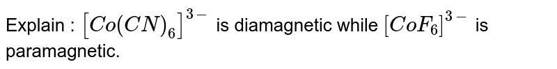 Explain : [Co(CN)_6]^(3-) is diamagnetic while [CoF_6]^(3-) is paramagnetic.