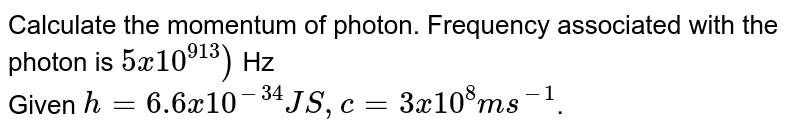 Calculate the momentum of photon. Frequency associated with the photon is 5 x10^913) Hz Given h=6.6 x 10^(-34) JS, c=3 x10^(8) ms^(-1) .