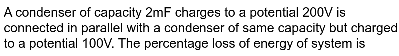 A condenser of capacity 2mF charges to a potential 200V is connected in parallel with a condenser of same capacity but charged to a potential 100V. The percentage loss of energy of system is