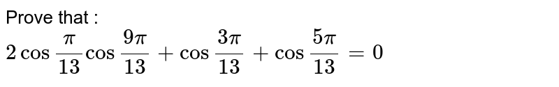 Prove that : <br> `2cos""(pi)/(13)cos""(9pi)/(13)+cos""(3pi)/(13)+cos""(5pi)/(13)=0` 