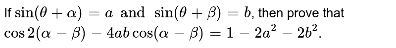 If `sin(theta+alpha)=aandsin(theta+beta)=b`, then prove that `cos2(alpha-beta)-4abcos(alpha-beta)=1-2a^(2)-2b^(2)`. 