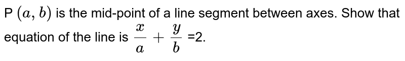 P `(a, b)` is the mid-point of a line segment between axes. Show that equation of the line is `(x)/(a) + (y)/(b)` =2.