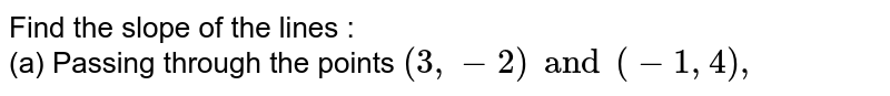 Find the slope of the lines : (a) Passing through the points (3, -2) and (-1, 4),