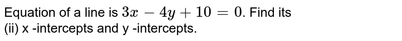 Equation of a line is `3x-4y+ 10 =0`. Find its <br> (ii) x -intercepts and y -intercepts.
