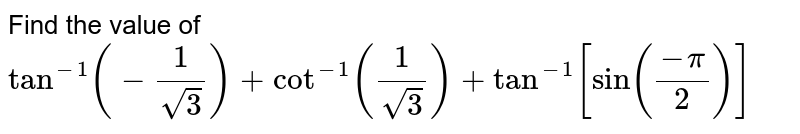 Find the value of <br> `tan^(-1)(-1/sqrt3)+cot^(-1)(1/sqrt3)+tan^(-1)[sin((-pi)/2)]`