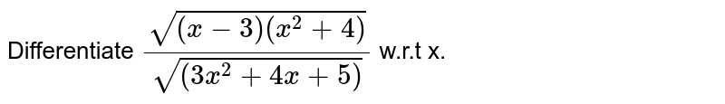 Differentiate `sqrt((x-3) (x^(2) + 4))/sqrt((3x^(2) + 4x + 5))` w.r.t x.