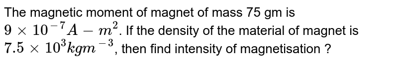 The magnetic moment of magnet of mass 75 gm is 9 xx 10^(-7)A-m^(2) . If the density of the material of magnet is 7.5 xx 10^(3)kg m^(-3) , then find intensity of magnetisation ?