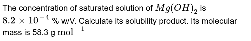 The concentration of saturated solution of Mg(OH)_2 is 8.2 xx 10^(-4) % w/V. Calculate its solubility product. Its molecular mass is 58.3 g "mol"^(-1)