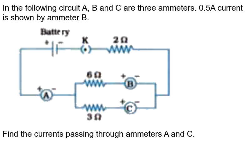  In the following circuit A, B and C are three ammeters. 0.5A current is shown by ammeter B. <br> <img src="https://doubtnut-static.s.llnwi.net/static/physics_images/NVT_SCI_X_PHY_P3_C12_E03_010_Q01.png" width="80%"> <br>  Find the currents passing through ammeters A and C.